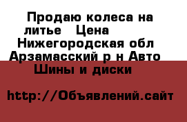 Продаю колеса на литье › Цена ­ 3 500 - Нижегородская обл., Арзамасский р-н Авто » Шины и диски   